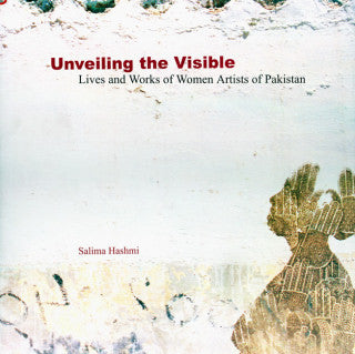 Unveiling The Visible: Lives And Works Of Women Artists of Pakistan