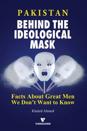 Pakistan: Behind The Ideological Mask (Facts About Great Men We Don’t Want To Know)