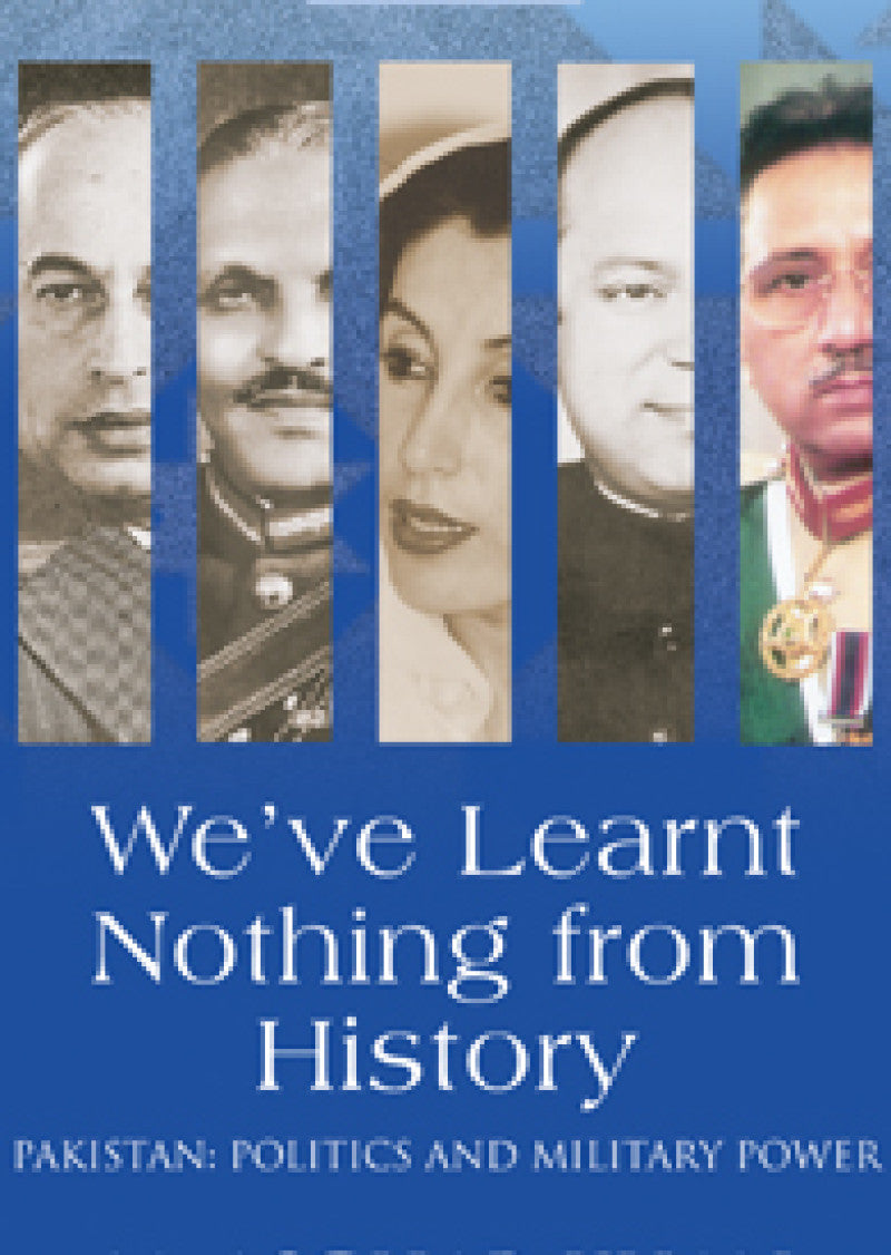 We've Learnt Nothing from History: Pakistan: Politics and Military Power