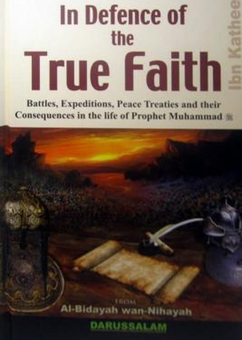 In Defence of the True Faith: Accounts of Battles, Expeditions, Peace Treaties and their Consequences in the Life of Prophet Muhammad (P.B.U.H), taken from Bidaya Wan Nahaya.