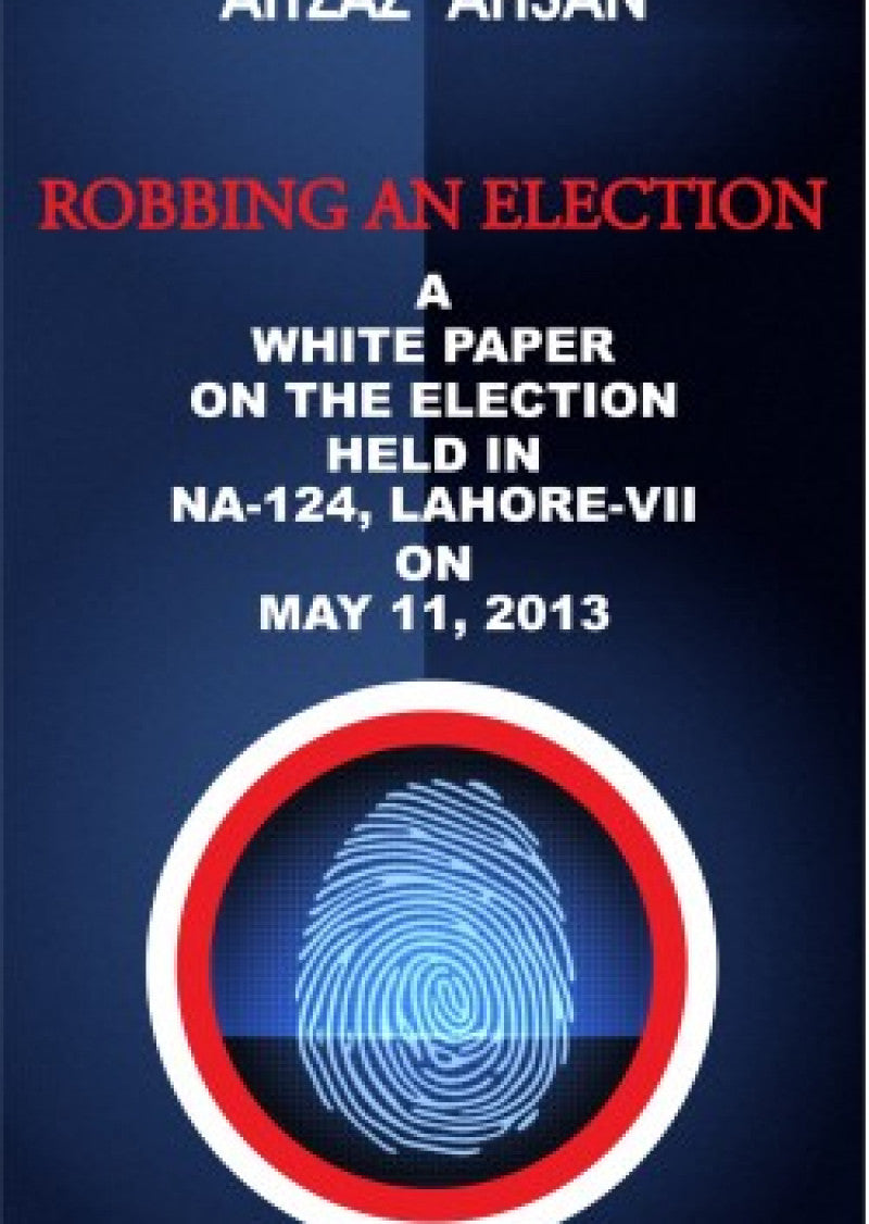 Robbing an Election : A White Paper on the Election held in NA-124, Lahore VII on May 11, 2013